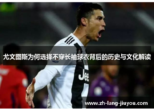 尤文图斯为何选择不穿长袖球衣背后的历史与文化解读 尤文图斯为何选择不穿长袖球衣背后的历史与文化解读