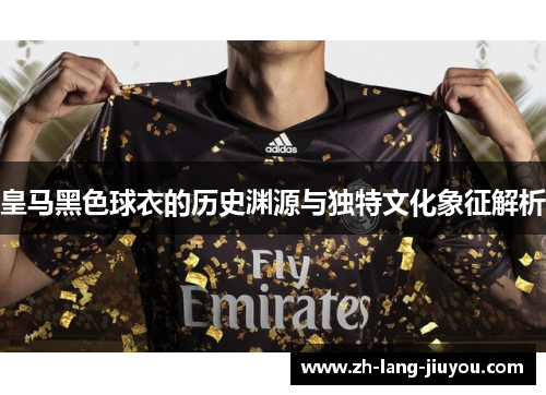 皇马黑色球衣的历史渊源与独特文化象征解析