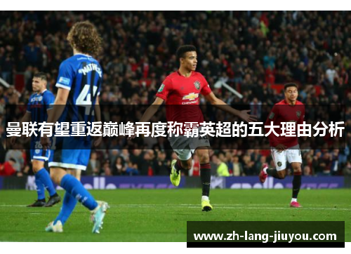 曼联有望重返巅峰再度称霸英超的五大理由分析