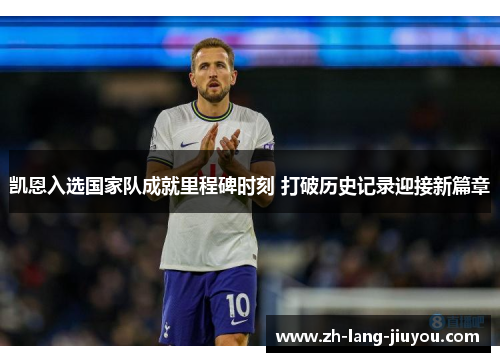 凯恩入选国家队成就里程碑时刻 打破历史记录迎接新篇章