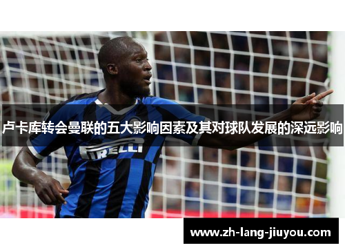 卢卡库转会曼联的五大影响因素及其对球队发展的深远影响