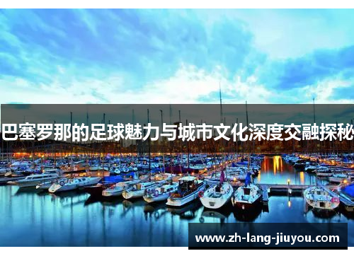 巴塞罗那的足球魅力与城市文化深度交融探秘