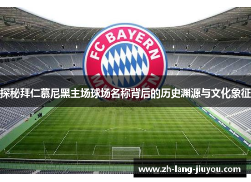 探秘拜仁慕尼黑主场球场名称背后的历史渊源与文化象征 探秘拜仁慕尼黑主场球场名称背后的历史渊源与文化象征