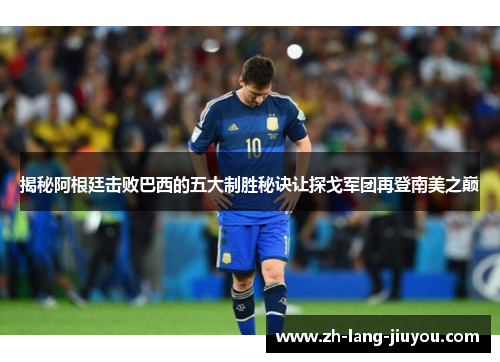 揭秘阿根廷击败巴西的五大制胜秘诀让探戈军团再登南美之巅