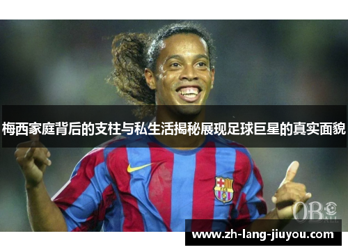 梅西家庭背后的支柱与私生活揭秘展现足球巨星的真实面貌