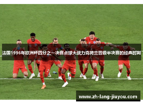 法国1996年欧洲杯四分之一决赛点球大战力克荷兰晋级半决赛的经典时刻 法国1996年欧洲杯四分之一决赛点球大战力克荷兰晋级半决赛的经典时刻