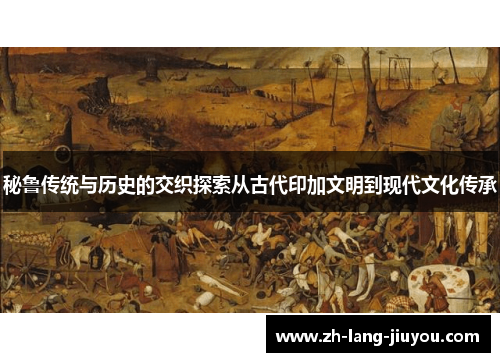 秘鲁传统与历史的交织探索从古代印加文明到现代文化传承 秘鲁传统与历史的交织探索从古代印加文明到现代文化传承