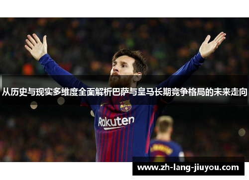 从历史与现实多维度全面解析巴萨与皇马长期竞争格局的未来走向 从历史与现实多维度全面解析巴萨与皇马长期竞争格局的未来走向