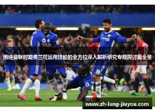 围绕曼联时期弗兰可运用技能的全方位深入解析研究专题探讨篇全景 围绕曼联时期弗兰可运用技能的全方位深入解析研究专题探讨篇全景