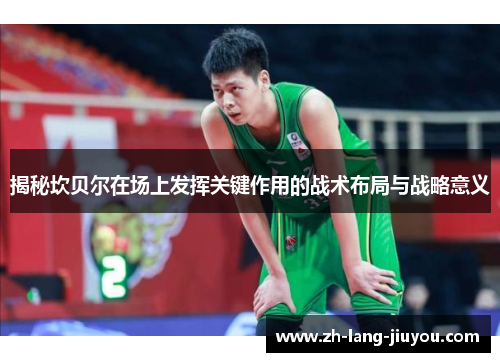 揭秘坎贝尔在场上发挥关键作用的战术布局与战略意义 揭秘坎贝尔在场上发挥关键作用的战术布局与战略意义