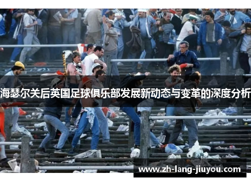 海瑟尔关后英国足球俱乐部发展新动态与变革的深度分析 海瑟尔关后英国足球俱乐部发展新动态与变革的深度分析