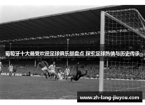 葡萄牙十大最受欢迎足球俱乐部盘点 探索足球热情与历史传承 葡萄牙十大最受欢迎足球俱乐部盘点 探索足球热情与历史传承