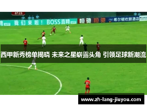 西甲新秀榜单揭晓 未来之星崭露头角 引领足球新潮流