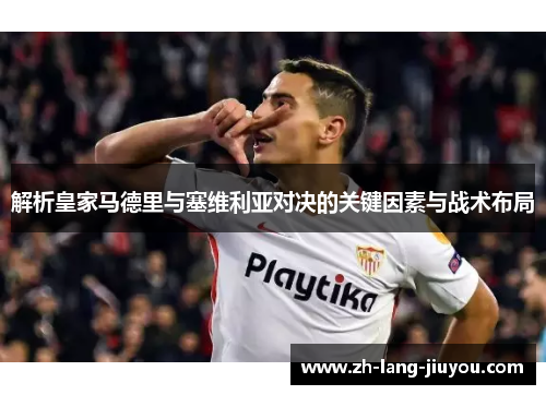 解析皇家马德里与塞维利亚对决的关键因素与战术布局