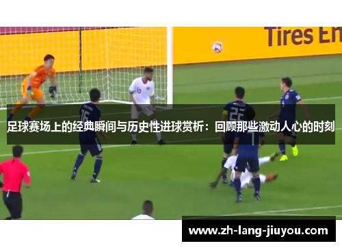 足球赛场上的经典瞬间与历史性进球赏析：回顾那些激动人心的时刻