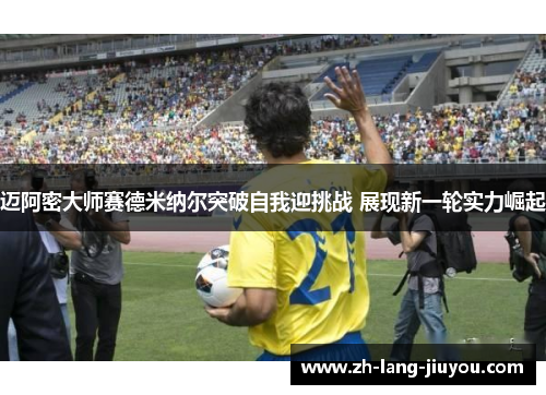 迈阿密大师赛德米纳尔突破自我迎挑战 展现新一轮实力崛起 迈阿密大师赛德米纳尔突破自我迎挑战 展现新一轮实力崛起