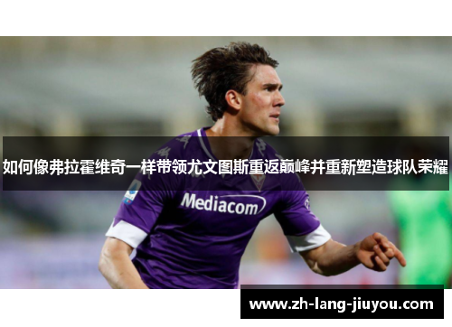 如何像弗拉霍维奇一样带领尤文图斯重返巅峰并重新塑造球队荣耀