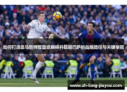 如何打造皇马新辉煌重返巅峰并超越巴萨的战略路径与关键举措