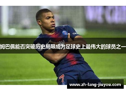 姆巴佩能否突破历史局限成为足球史上最伟大的球员之一