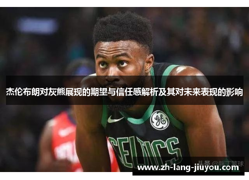 杰伦布朗对灰熊展现的期望与信任感解析及其对未来表现的影响