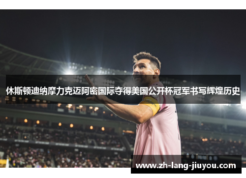 休斯顿迪纳摩力克迈阿密国际夺得美国公开杯冠军书写辉煌历史 休斯顿迪纳摩力克迈阿密国际夺得美国公开杯冠军书写辉煌历史