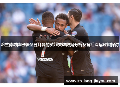 哈兰德对阵巴黎圣日耳曼的英超关键数据分析及背后深层逻辑探讨 哈兰德对阵巴黎圣日耳曼的英超关键数据分析及背后深层逻辑探讨