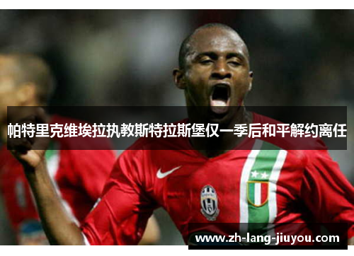 帕特里克维埃拉执教斯特拉斯堡仅一季后和平解约离任 帕特里克维埃拉执教斯特拉斯堡仅一季后和平解约离任