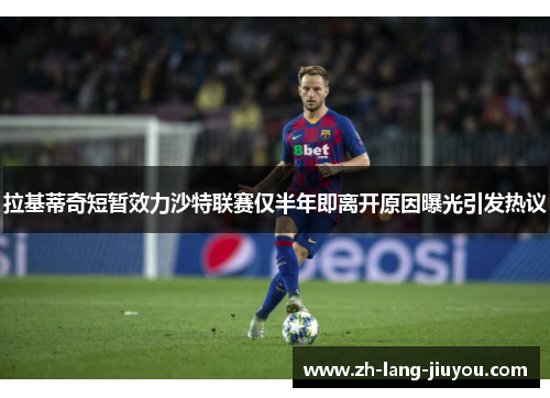 拉基蒂奇短暂效力沙特联赛仅半年即离开原因曝光引发热议 拉基蒂奇短暂效力沙特联赛仅半年即离开原因曝光引发热议