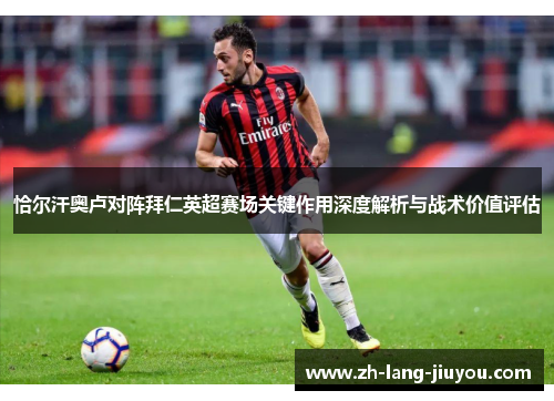 恰尔汗奥卢对阵拜仁英超赛场关键作用深度解析与战术价值评估