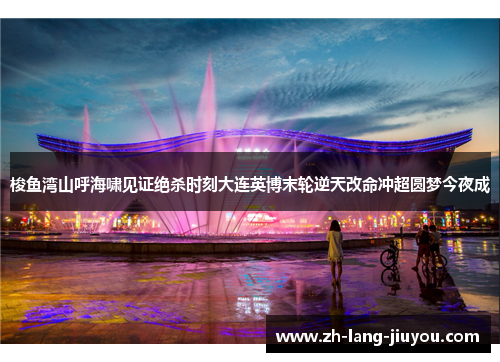 梭鱼湾山呼海啸见证绝杀时刻大连英博末轮逆天改命冲超圆梦今夜成 梭鱼湾山呼海啸见证绝杀时刻大连英博末轮逆天改命冲超圆梦今夜成