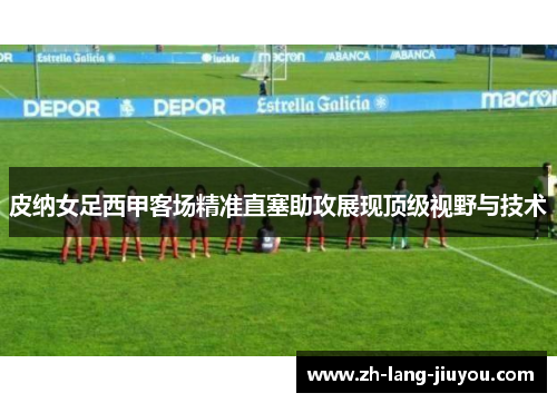 皮纳女足西甲客场精准直塞助攻展现顶级视野与技术 皮纳女足西甲客场精准直塞助攻展现顶级视野与技术