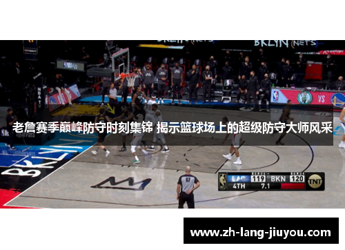老詹赛季巅峰防守时刻集锦 揭示篮球场上的超级防守大师风采