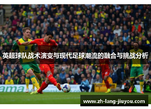 英超球队战术演变与现代足球潮流的融合与挑战分析