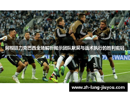 阿根廷力克巴西全场解析揭示团队默契与战术执行的胜利密码 阿根廷力克巴西全场解析揭示团队默契与战术执行的胜利密码