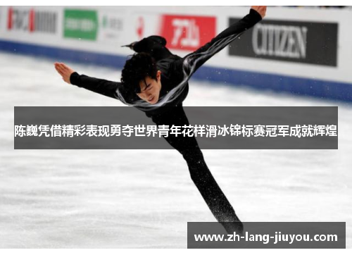 陈巍凭借精彩表现勇夺世界青年花样滑冰锦标赛冠军成就辉煌 陈巍凭借精彩表现勇夺世界青年花样滑冰锦标赛冠军成就辉煌