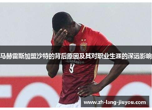 马赫雷斯加盟沙特的背后原因及其对职业生涯的深远影响 马赫雷斯加盟沙特的背后原因及其对职业生涯的深远影响