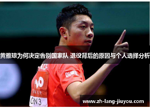 黄雅琼为何决定告别国家队 退役背后的原因与个人选择分析 黄雅琼为何决定告别国家队 退役背后的原因与个人选择分析
