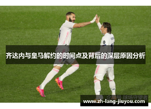 齐达内与皇马解约的时间点及背后的深层原因分析 齐达内与皇马解约的时间点及背后的深层原因分析