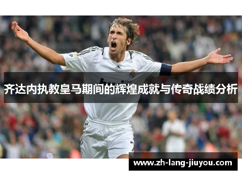 齐达内执教皇马期间的辉煌成就与传奇战绩分析 齐达内执教皇马期间的辉煌成就与传奇战绩分析