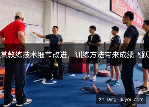 某教练技术细节改进,训练方法带来成绩飞跃 某教练技术细节改进,训练方法带来成绩飞跃