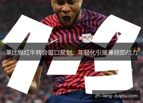 莱比锡红牛转会窗口规划，年轻化引援兼顾即战力