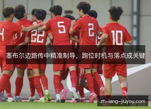 塞布尔边路传中精准制导，跑位时机与落点成关键