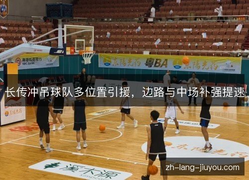 长传冲吊球队多位置引援,边路与中场补强提速 长传冲吊球队多位置引援,边路与中场补强提速