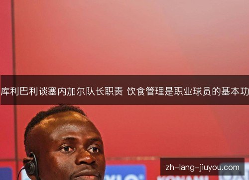 库利巴利谈塞内加尔队长职责 饮食管理是职业球员的基本功