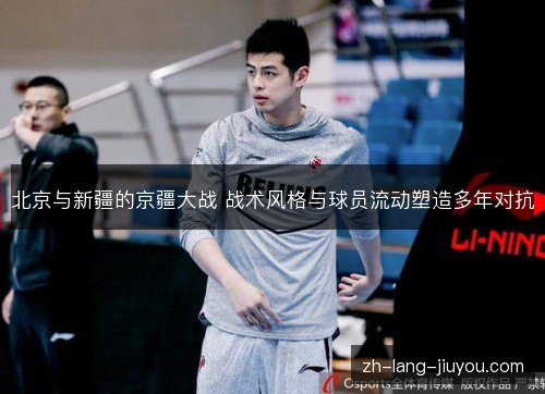 北京与新疆的京疆大战 战术风格与球员流动塑造多年对抗 北京与新疆的京疆大战 战术风格与球员流动塑造多年对抗