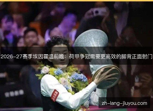 2026-27赛季埃因霍温前瞻:荷甲争冠需要更高效的脚背正面射门 2026-27赛季埃因霍温前瞻:荷甲争冠需要更高效的脚背正面射门
